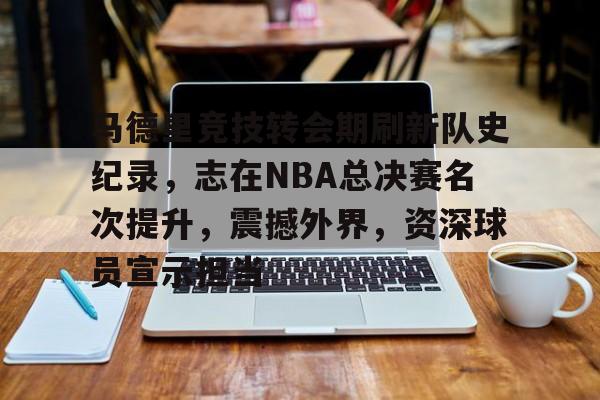 关于马德里竞技转会期刷新队史纪录，志在NBA总决赛名次提升，震撼外界，资深球员宣示担当的信息-英雄联盟