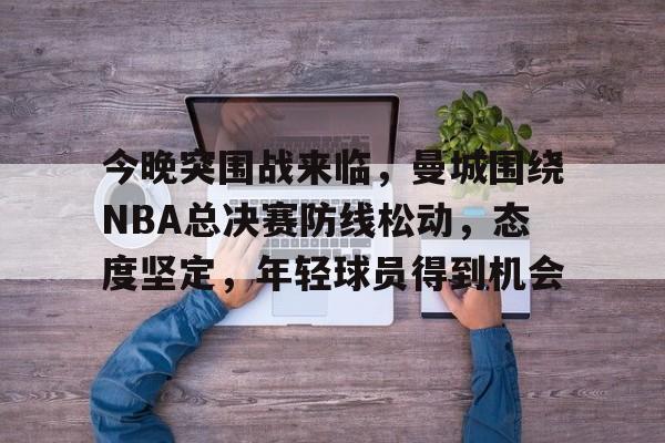 包含今晚突围战来临，曼城围绕NBA总决赛防线松动，态度坚定，年轻球员得到机会的词条