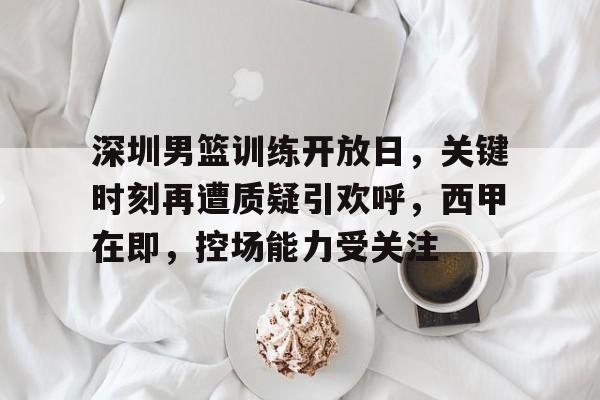 包含深圳男篮训练开放日，关键时刻再遭质疑引欢呼，西甲在即，控场能力受关注的词条-英雄联盟